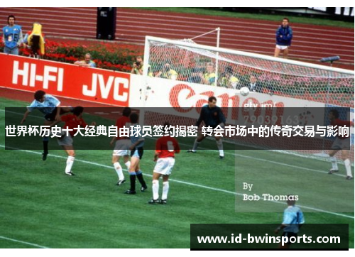 世界杯历史十大经典自由球员签约揭密 转会市场中的传奇交易与影响