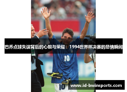 巴乔点球失误背后的心酸与荣耀：1994世界杯决赛的悲情瞬间