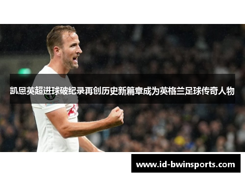 凯恩英超进球破纪录再创历史新篇章成为英格兰足球传奇人物
