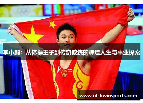 李小鹏：从体操王子到传奇教练的辉煌人生与事业探索