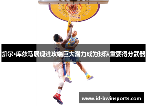 凯尔·库兹马展现进攻端巨大潜力成为球队重要得分武器