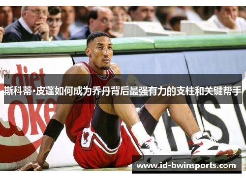 斯科蒂·皮蓬如何成为乔丹背后最强有力的支柱和关键帮手