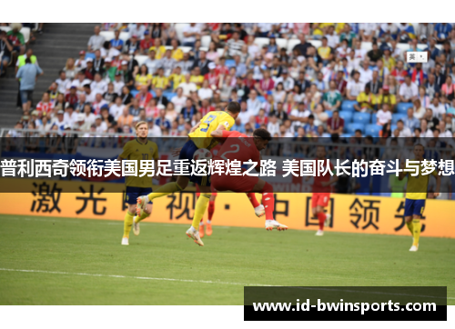 普利西奇领衔美国男足重返辉煌之路 美国队长的奋斗与梦想