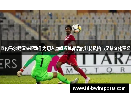 以内马尔翻滚庆祝动作为切入点解析其背后的独特风格与足球文化意义