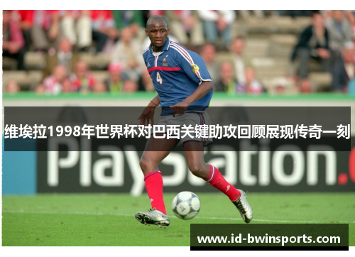 维埃拉1998年世界杯对巴西关键助攻回顾展现传奇一刻