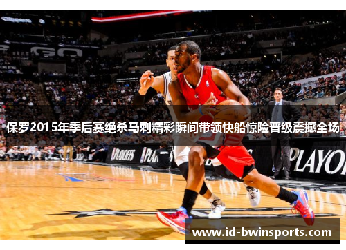 保罗2015年季后赛绝杀马刺精彩瞬间带领快船惊险晋级震撼全场