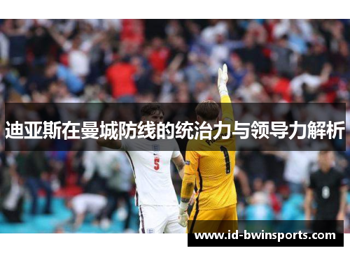 迪亚斯在曼城防线的统治力与领导力解析