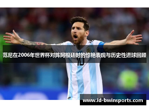 范尼在2006年世界杯对阵阿根廷时的惊艳表现与历史性进球回顾
