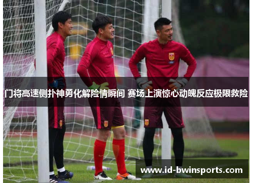门将高速侧扑神勇化解险情瞬间 赛场上演惊心动魄反应极限救险