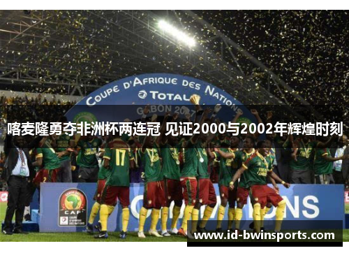 喀麦隆勇夺非洲杯两连冠 见证2000与2002年辉煌时刻