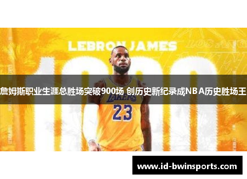 詹姆斯职业生涯总胜场突破900场 创历史新纪录成NBA历史胜场王