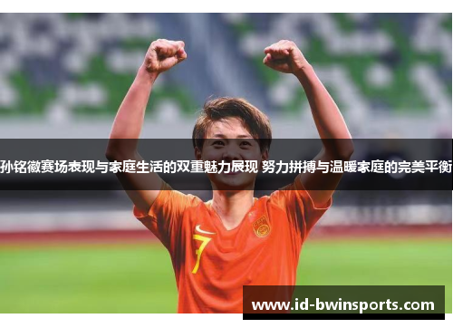 孙铭徽赛场表现与家庭生活的双重魅力展现 努力拼搏与温暖家庭的完美平衡