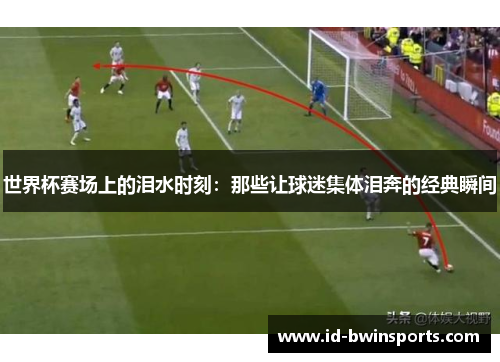 世界杯赛场上的泪水时刻：那些让球迷集体泪奔的经典瞬间
