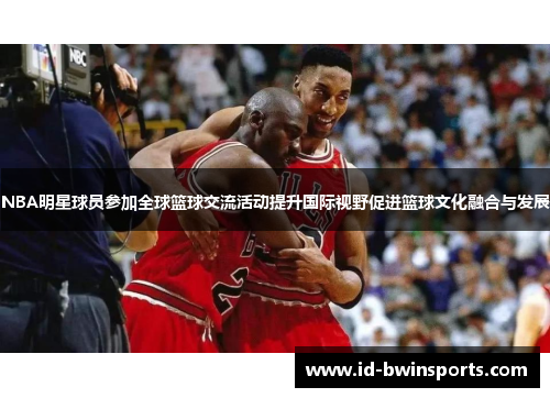 NBA明星球员参加全球篮球交流活动提升国际视野促进篮球文化融合与发展
