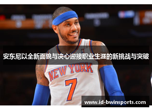 安东尼以全新面貌与决心迎接职业生涯的新挑战与突破