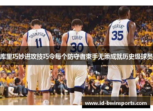 库里巧妙进攻技巧令每个防守者束手无策成就历史级球员