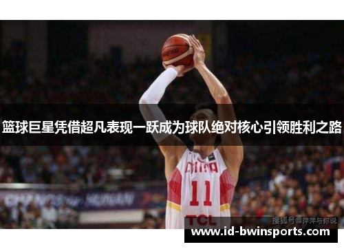 篮球巨星凭借超凡表现一跃成为球队绝对核心引领胜利之路