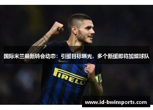 国际米兰最新转会动态：引援目标曝光，多个新援即将加盟球队