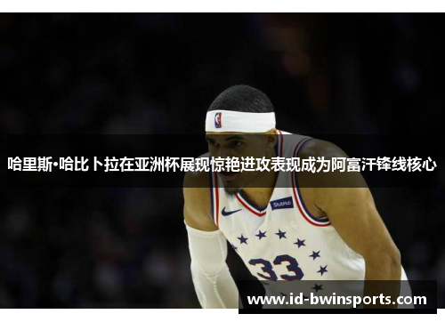 哈里斯·哈比卜拉在亚洲杯展现惊艳进攻表现成为阿富汗锋线核心