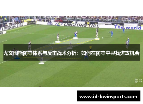 尤文图斯防守体系与反击战术分析：如何在防守中寻找进攻机会