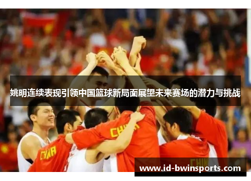 姚明连续表现引领中国篮球新局面展望未来赛场的潜力与挑战