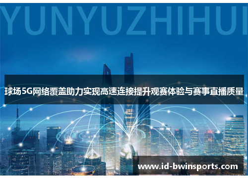 球场5G网络覆盖助力实现高速连接提升观赛体验与赛事直播质量