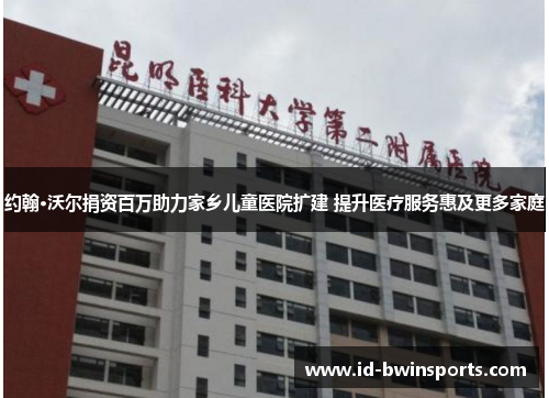 约翰·沃尔捐资百万助力家乡儿童医院扩建 提升医疗服务惠及更多家庭