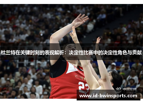 杜兰特在关键时刻的表现解析：决定性比赛中的决定性角色与贡献