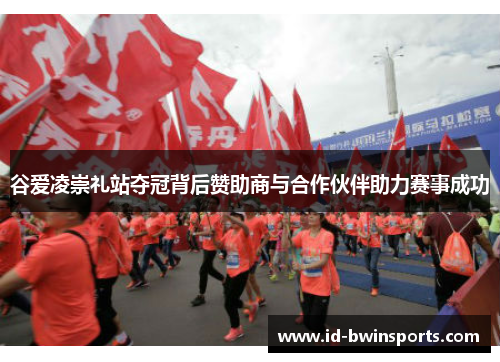 谷爱凌崇礼站夺冠背后赞助商与合作伙伴助力赛事成功