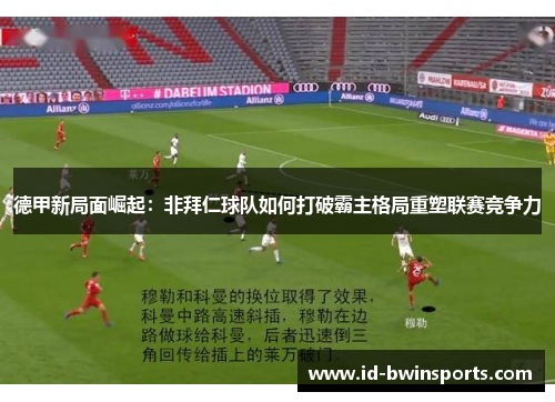 德甲新局面崛起：非拜仁球队如何打破霸主格局重塑联赛竞争力