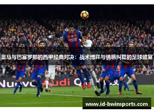 皇马与巴塞罗那的西甲经典对决：战术博弈与情感纠葛的足球盛宴