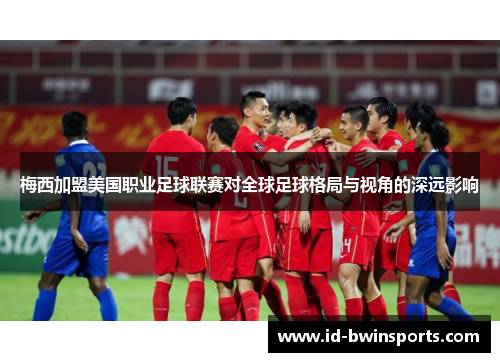 梅西加盟美国职业足球联赛对全球足球格局与视角的深远影响