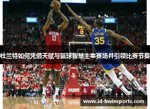 杜兰特如何凭借天赋与篮球智慧主宰赛场并引领比赛节奏
