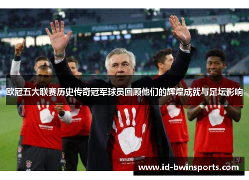 欧冠五大联赛历史传奇冠军球员回顾他们的辉煌成就与足坛影响