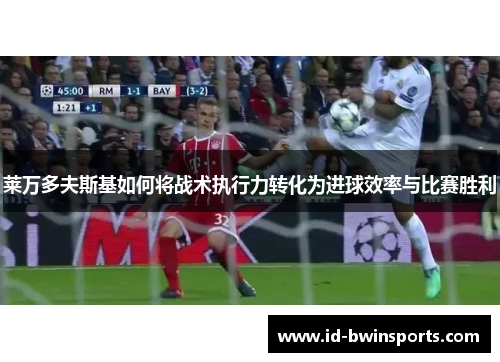 莱万多夫斯基如何将战术执行力转化为进球效率与比赛胜利