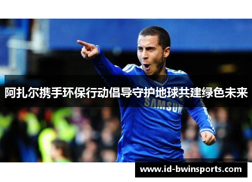 阿扎尔携手环保行动倡导守护地球共建绿色未来