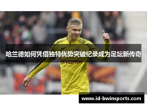 哈兰德如何凭借独特优势突破纪录成为足坛新传奇