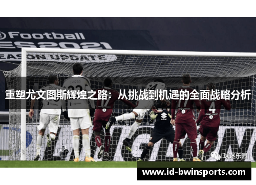 重塑尤文图斯辉煌之路：从挑战到机遇的全面战略分析
