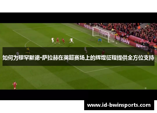 如何为穆罕默德·萨拉赫在英超赛场上的辉煌征程提供全方位支持