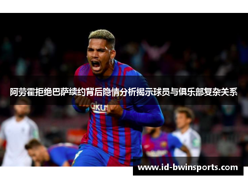 阿劳霍拒绝巴萨续约背后隐情分析揭示球员与俱乐部复杂关系