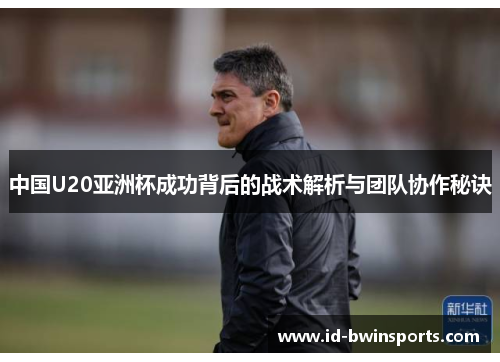 中国U20亚洲杯成功背后的战术解析与团队协作秘诀