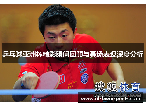 乒乓球亚洲杯精彩瞬间回顾与赛场表现深度分析