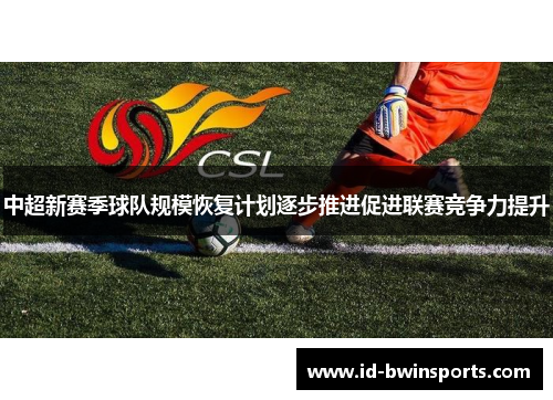 中超新赛季球队规模恢复计划逐步推进促进联赛竞争力提升
