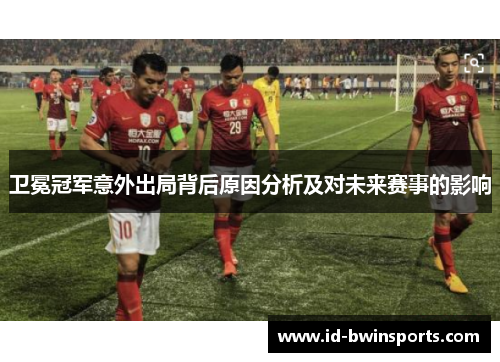 卫冕冠军意外出局背后原因分析及对未来赛事的影响