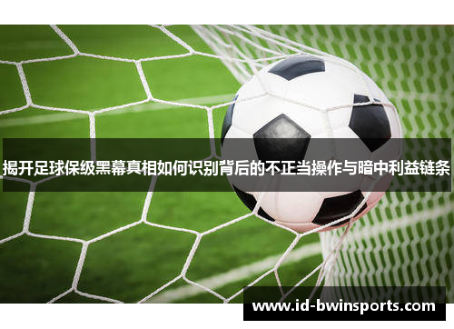 揭开足球保级黑幕真相如何识别背后的不正当操作与暗中利益链条