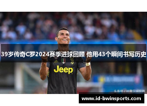 39岁传奇C罗2024赛季进球回顾 他用43个瞬间书写历史