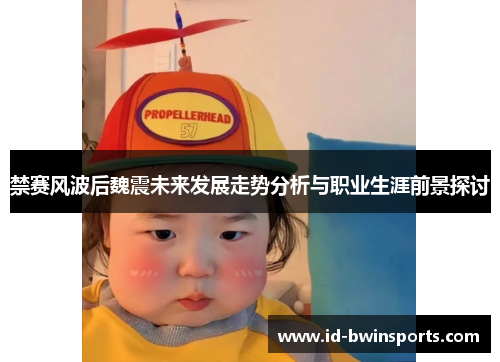 禁赛风波后魏震未来发展走势分析与职业生涯前景探讨