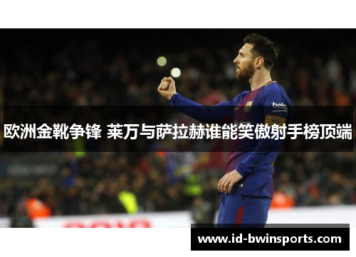 欧洲金靴争锋 莱万与萨拉赫谁能笑傲射手榜顶端