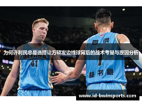 为何许利民总是选择让方硕发边线球背后的战术考量与原因分析