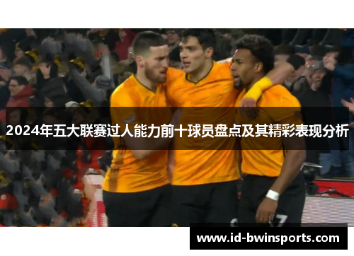 2024年五大联赛过人能力前十球员盘点及其精彩表现分析